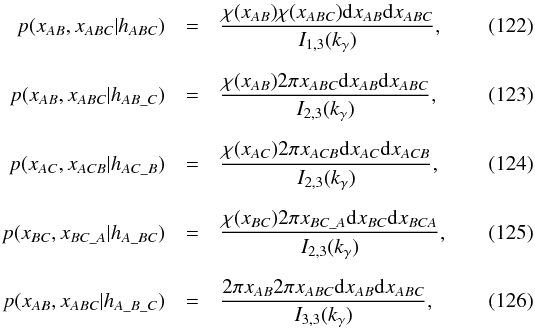 \begin{eqnarray} p(x_{AB}, x_{ABC}|h_{ABC}) & = & \frac{\rchi(x_{AB})\rchi(x_{ABC})\mathrm{d}x_{AB}\mathrm{d}x_{ABC}} {I_{1,3}(k_\gamma)}, \\[2mm] p(x_{AB}, x_{ABC}|h_{AB\_C}) & = & \frac{\rchi(x_{AB})2\pi x_{ABC}\mathrm{d}x_{AB}\mathrm{d}x_{ABC}} {I_{2,3}(k_\gamma)}, \\[2mm] p(x_{AC}, x_{ACB}|h_{AC\_B}) & = & \frac{\rchi(x_{AC})2\pi x_{ACB}\mathrm{d}x_{AC}\mathrm{d}x_{ACB}} {I_{2,3}(k_\gamma)}, \\[2mm] p(x_{BC}, x_{BC\_A}|h_{A\_BC}) & = & \frac{\rchi(x_{BC})2\pi x_{BC\_A}\mathrm{d}x_{BC}\mathrm{d}x_{BCA}} {I_{2,3}(k_\gamma)}, \\[2mm] p(x_{AB}, x_{ABC}|h_{A\_B\_C}) & = & \frac{2\pi x_{AB} 2\pi x_{ABC}\mathrm{d}x_{AB}\mathrm{d}x_{ABC}} {I_{3,3}(k_\gamma)}, \end{eqnarray}