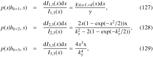 \begin{eqnarray} p(x|h_{k=1},s) & = & \frac{\mathrm{d}I_{1,3}(x)\mathrm{d}x}{I_{1,3}(x)} = \frac{\rchi_{{\rm d.o.f.}=4}(x)\mathrm{d}x}{\gamma}, \\[2mm] p(x|h_{k=2},s) & = & \frac{\mathrm{d}I_{2,3}(x)\mathrm{d}x}{I_{2,3}(x)} = \frac{2x(1-\exp(-x^2/2))\mathrm{x}}{k_\gamma^2-2(1-\exp(-k_\gamma^2/2))},\\[2mm] p(x|h_{k=3},s) & = & \frac{\mathrm{d}I_{3,3}(x)\mathrm{d}x}{I_{3,3}(x)} = \frac{4x^3\mathrm{x}}{k_\gamma^4}, \end{eqnarray}