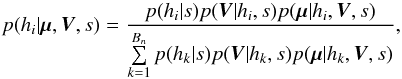 \begin{equation} p(h_i|\vec{\mu},\bm{V},s) = \frac{p(h_i|s)p(\vec{\bm{V}}|h_i,s)p(\vec{\mu}|h_i,\bm{V},s)} {\sum\limits_{k=1}^{B_n}p(h_k|s)p(\vec{\bm{V}}|h_k,s)p(\vec{\mu}|h_k,\bm{V},s)}, \end{equation}