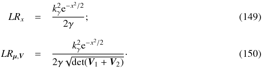 \begin{eqnarray} LR_x & = & \frac{k_\gamma^2 {\rm e}^{-x^2/2}}{2\gamma}; \\[2mm] LR_{\vec{\mu},\bm{V}} & = & \frac{k_\gamma^2 {\rm e}^{-x^2/2}}{2\gamma\sqrt{\det(\bm{V}_1 + \bm{V}_2)}}\cdot \end{eqnarray}