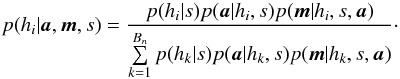\begin{equation} p(h_i|\vec{a},\vec{m},s) = \frac{p(h_i|s)p(\vec{a}|h_i,s)p(\vec{m}|h_i,s,\vec{a})} {\sum\limits_{k=1}^{B_n} p(h_k|s)p(\vec{a}|h_k,s)p(\vec{m}|h_k,s,\vec{a})}\cdot \label{eq:bg} \end{equation}
