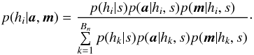 \begin{equation} p(h_i|\vec{a},\vec{m}) = \frac{p(h_i|s)p(\vec{a}|h_i,s)p(\vec{m}|h_i,s)} {\sum\limits_{k=1}^{B_n} p(h_k|s)p(\vec{a}|h_k,s)p(\vec{m}|h_k,s)}\cdot \label{eq:bgr} \end{equation}
