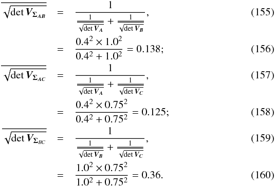 \begin{eqnarray} \overline{\sqrt{\det \bm{V_{\Sigma_{AB}}}}} & = & \frac{1}{\frac{1}{\overline{\sqrt{\det{\bm{V_A}}}}}+\frac{1}{\overline{\sqrt{\det{\bm{V_B}}}}}}, \\ & = & \frac{0.4^2 \times 1.0^2}{0.4^2 + 1.0^2} = 0.138; \\ \overline{\sqrt{\det \bm{V_{\Sigma_{AC}}}}} & = & \frac{1}{\frac{1}{\overline{\sqrt{\det{\bm{V_A}}}}}+\frac{1}{\overline{\sqrt{\det{\bm{V_C}}}}}}, \\ & = & \frac{0.4^2 \times 0.75^2}{0.4^2 + 0.75^2} = 0.125; \\ \overline{\sqrt{\det \bm{V}_{\bm{\Sigma}_{BC}}}} & = & \frac{1}{\frac{1}{\overline{\sqrt{\det{\bm{V_B}}}}}+\frac{1}{\overline{\sqrt{\det{\bm{V_C}}}}}}, \\ & = & \frac{1.0^2 \times 0.75^2}{1.0^2 + 0.75^2} = 0.36. \end{eqnarray}