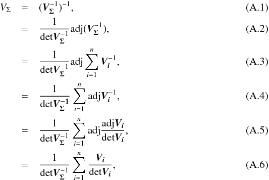\appendix \setcounter{section}{1} \begin{eqnarray} V_\Sigma & = & (\bm{V_\Sigma}^{-1})^{-1}, \\ & = & \frac{1}{\text{det}\bm{V_\Sigma}^{-1}} \text{adj}(\bm{V_\Sigma}^{-1}), \\ & = & \frac{1}{\text{det}\bm{V_\Sigma}^{-1}} \text{adj}\sum\limits_{i=1}^n\bm{V_i}^{-1}, \\ & = & \frac{1}{\text{det}\bm{V_\Sigma^{-1}}} \sum\limits_{i=1}^n\text{adj}\bm{V_i}^{-1}, \\ & = & \frac{1}{\text{det}\bm{V_\Sigma}^{-1}} \sum\limits_{i=1}^n\text{adj} \frac{\text{adj}\bm{V_i}}{\text{det}\bm{V_i}}, \\ & = & \frac{1}{\text{det}\bm{V_\Sigma}^{-1}} \sum\limits_{i=1}^n\frac{\bm{V_i}}{\text{det}\bm{V_i}}, \end{eqnarray}