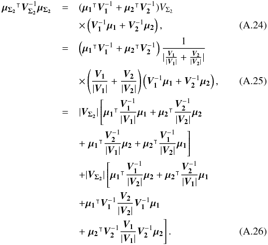 \appendix \setcounter{section}{1} \begin{eqnarray} \transposee{\vec{\mu_{\Sigma_2}}}\bm{V_{\Sigma_2}}^{-1}\vec{\mu_{\Sigma_2}} & = & (\transposee{\vec{\mu_1}}\bm{V_1}^{-1} + \transposee{\vec{\mu_2}}\bm{V_2}^{-1})V_{\Sigma_2} \nonumber \\ & & \times \left(\bm{V_1}^{-1}\vec{\mu_1} + \bm{V_2}^{-1}\vec{\mu_2}\right), \\ & = & \left(\transposee{\vec{\mu_1}}\bm{V_1}^{-1} + \transposee{\vec{\mu_2}}\bm{V_2}^{-1}\right) \frac{1}{|\frac{\bm{V_1}}{|\bm{V_1}|} + \frac{\bm{V_2}}{|\bm{V_2}|}|} \nonumber \\ & &\times \left(\frac{\bm{V_1}}{|\bm{V_1}|} + \frac{\bm{V_2}}{|\bm{V_2}|}\right) \left(\bm{V_1}^{-1}\vec{\mu_1} + \bm{V_2}^{-1}\vec{\mu_2}\right), \\ & = & |\bm{V_{\Sigma_2}}|\left[\transposee{\vec{\mu_1}}\frac{\bm{V_1}^{-1}}{|\bm{V_1}|}\vec{\mu_1} + \transposee{\vec{\mu_2}}\frac{\bm{V_2}^{-1}}{|\bm{V_2}|}\vec{\mu_2}\right. \nonumber \\ & & + \left.\transposee{\vec{\mu_1}}\frac{\bm{V_2}^{-1}}{|\bm{V_1}|}\vec{\mu_2} + \transposee{\vec{\mu_2}}\frac{\bm{V_1}^{-1}}{|\bm{V_2}|}\vec{\mu_1} \right] \nonumber \\ & & +|\bm{V_{\Sigma_2}}|\left[\transposee{\vec{\mu_1}}\frac{\bm{V_1}^{-1}}{|\bm{V_2}|}\vec{\mu_2} + \transposee{\vec{\mu_2}}\frac{\bm{V_2}^{-1}}{|\bm{V_1}|}\vec{\mu_1}\right. \nonumber \\ & & + \transposee{\vec{\mu_1}}\bm{V_1}^{-1}\frac{\bm{V_2}}{|\bm{V_2}|}\bm{V_1}^{-1}\vec{\mu_1} \nonumber \\ & & + \left.\transposee{\vec{\mu_2}}\bm{V_2}^{-1}\frac{\bm{V_1}}{|\bm{V_1}|}\bm{V_2}^{-1}\vec{\mu_2}\right]. \end{eqnarray}