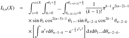 \appendix \setcounter{section}{1} \begin{eqnarray} I_{k, n}(X) & = & \int_{x=0}^{x \le X} \int_{\theta_1=0}^{\theta_1=\frac{\pi}{2}}... \int_{\theta_{n-(k+2)}=0}^{\theta_{n-(k+2)}=\frac{\pi}{2}} \frac{1}{(k-1)!}\pi^{k-1}x^{2(n-2)-1} \nonumber \\ & & \times \sin\theta_1\cos^{2(n-3)-1}\theta_1... \sin\theta_{n-2-k}\cos^{2k-1}\theta_{n-2-k} \nonumber \\ & & \times\left[\int u'v \mathrm{d}\theta_{n-1-k} - {\rm e}^{-\frac{1}{2}x^2c^2} \right] \mathrm{d}x\mathrm{d}\theta_1...\mathrm{d}\theta_{n-2-k}. \end{eqnarray}
