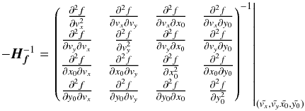 \appendix \setcounter{section}{2} \begin{equation} -\bm{H_f}^{-1} = \left. \begin{pmatrix} \frac{\partial^2 f}{\partial v_x^2} & \frac{\partial^2 f}{\partial v_x \partial v_y} & \frac{\partial^2 f}{\partial v_x \partial x_0} & \frac{\partial^2 f}{\partial v_x \partial y_0} \\ \frac{\partial^2 f}{\partial v_y \partial v_x} & \frac{\partial^2 f}{\partial v_y^2} & \frac{\partial^2 f}{\partial v_y \partial x_0} & \frac{\partial^2 f}{\partial v_y \partial y_0} \\ \frac{\partial^2 f}{\partial x_0 \partial v_x} & \frac{\partial^2 f}{\partial x_0 \partial v_y} & \frac{\partial^2 f}{\partial x_0^2} & \frac{\partial^2 f}{\partial x_0 \partial y_0} \\ \frac{\partial^2 f}{\partial y_0 \partial v_x} & \frac{\partial^2 f}{\partial y_0 \partial v_y} & \frac{\partial^2 f}{\partial y_0 \partial x_0} & \frac{\partial^2 f}{\partial y_0^2} \end{pmatrix}^{-1} \right|_{(\tilde{v_x},\tilde{v_y}\tilde{x_0},\tilde{y_0})} \end{equation}