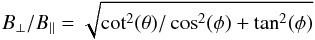 \begin{equation} \label{Bratio} B_{\perp}/B_{\rm{||}} = \sqrt{\cot^2(\theta)/\cos^2(\phi) + \tan^2(\phi)} \end{equation}