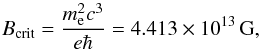 \begin{equation} \label{eq:B_crit} B_\mathrm{crit}= \frac{m_{\rm e}^2 c^3}{e\hbar} = 4.413\times 10^{13}\,\mathrm{G}, \end{equation}