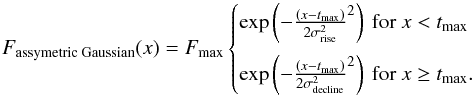 \begin{equation} \centering F_{\textrm{assymetric Gaussian}}(x) = F_{\textrm{max}} \begin{cases} \exp\left(-\frac{\left(x-t_{\textrm{max}}\right)}{2\sigma_{\textrm{rise}}^2}^2\right)\textrm{ for } x < t_{\textrm{max}}\\[3mm] \exp\left(-\frac{\left(x-t_{\textrm{max}}\right)}{2\sigma_{\textrm{decline}}^2}^2\right)\textrm{ for } x \geq t_{\textrm{max}}. \end{cases} \label{eq:assymetric} \end{equation}