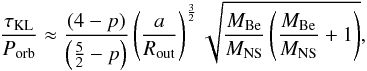 \begin{equation} \frac{\tau_{\textrm{KL}}}{P_{\textrm{orb}}}\approx \frac{\left(4-p\right)}{\left(\frac{5}{2}-p\right)}\left(\frac{a}{R_{\textrm{out}}}\right)^{\frac{3}{2}}\sqrt{\frac{M_{\textrm{Be}}}{M_{\textrm{NS}}}\left(\frac{M_{\textrm{Be}}}{M_{\textrm{NS}}} + 1\right)}, \end{equation}