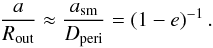 \begin{equation} \frac{a}{R_{\textrm{out}}}\approx\frac{a_{\textrm{sm}}}{D_{\textrm{peri}}} = \left(1-e\right)^{-1}. \end{equation}