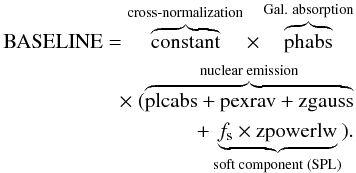 \begin{eqnarray} \label{eq:baseline} \begin{split} \mathrm{BASELINE} =\overbrace{ \mathrm{constant}}^{\text{cross-normalization}}\times\overbrace{\mathrm{phabs}}^{\text{Gal. absorption}} \\ \quad\times~ (\overbrace{ \mathrm{plcabs} + \mathrm{pexrav} + \mathrm{zgauss} }^{\text{nuclear emission}} \\ +\underbrace{ f_{\rm s}\times\mathrm{zpowerlw}}_{\text{soft component (SPL)}}). \end{split} \end{eqnarray}