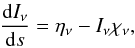 \begin{eqnarray} \frac{\dd I_\nu}{\dd s} = \eta_\nu - I_\nu \chi_\nu \label{eq:rt}, \end{eqnarray}
