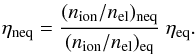 \begin{eqnarray} \eta_\mathrm{neq} = \frac{(n_\mathrm{ion}/n_\mathrm{el})_\mathrm{neq}} {(n_\mathrm{ion}/n_\mathrm{el})_\mathrm{eq}} \ \eta_\mathrm{eq}. \label{eq:eta_ne} \end{eqnarray}