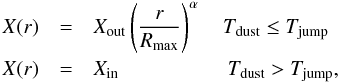 \begin{eqnarray} X(r)& = & X_{\rm out} \left( \frac{r}{R_{\rm max}} \right) ^\alpha~~~~T_{\rm dust} \le T_{\rm jump} \nonumber \\ ~~ X(r)& = & X_{\rm in} ~~~~~~~~~~~~~~~~~~~~~T_{\rm dust}> T_{\rm jump} \label{eq:1} , \end{eqnarray}