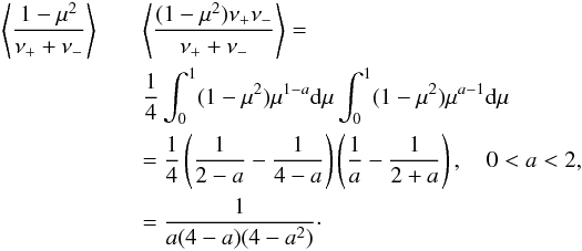 Mathematical equation: \begin{eqnarray} \left<1-\mu^2 \over \nu_+ +\nu_-\right> &&\left<(1-\mu^2)\nu_+\nu_-\over\nu_+ + \nu_-\right> =\nonumber\\ && {1\over 4} \int_0^1 (1-\mu^2)\mu^{1-a}{\rm d}\mu \int_0^1(1-\mu^2)\mu^{a-1}{\rm d}\mu\nonumber\\ &&= {1\over 4} \left({1\over 2-a} - {1\over 4-a}\right) \left({1\over a} - {1\over 2+a}\right), \quad 0<a<2, \nonumber\\ &&= {1\over a(4-a)(4-a^2)}\cdot \end{eqnarray}
