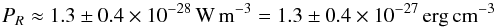 Mathematical equation: \begin{equation} P_R \approx 1.3\pm0.4 \times 10^{-28} \,\rm W\, m^{-3} = 1.3\pm0.4 \times 10^{-27} \,\rm erg\, cm^{-3} \end{equation}