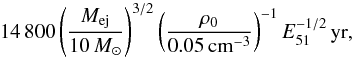 \begin{equation} 14\,800 \left( \frac{ M_{\rm ej} } {10 \,M_{\odot}} \right) ^{3/2} \left( \frac{ \rho_{0}}{0.05\, \rm cm^{-3}}\right) ^{-1} E_{\rm 51}^{-1/2} \, {\rm yr} , \end{equation}