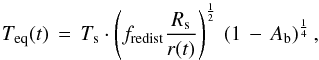 \begin{equation} T_\mathrm{eq}(t) \, = \, T_{\rm s} \cdot \left( f_\mathrm{redist} \frac{R_{\rm s}}{r(t)} \right)^\frac{1}{2} \, \left( 1 \, - \, A_{\rm b} \right)^\frac{1}{4}, \label{Eq:eq-temp} \end{equation}