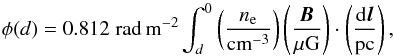 \begin{equation} \phi(d) = 0.812\; {\rm rad \, m^{-2}} \int_{d}^{0} \left( \frac{n_\mathrm{e}}{{\rm cm^{-3}}}\right) \left( \frac{\vec{B}}{{\rm \mu G}} \right) \cdot \left(\frac{{{\rm d}\vec{l}}}{{\rm pc}} \right), \end{equation}
