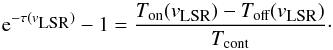 Mathematical equation: \begin{equation} {\rm e}^{-\tau(v_{\textrm{\tiny LSR}})}-1 = \frac{T_{\textrm{on}}(v_{\textrm{\tiny LSR}})-T_{\textrm{off}}(v_{\textrm{\tiny LSR}})}{T_{\textrm{cont}}}\cdot \end{equation}