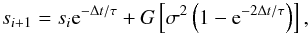\begin{equation} s_{i+1}=s_i{\rm e}^{-\Delta t/\tau} + G\left[\sigma^2\left(1- {\rm e}^{-2\Delta t/\tau}\right)\right], \label{eqn:nextpoint} \end{equation}