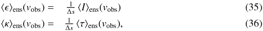 Mathematical equation: \begin{eqnarray} \langle \epsilon \rangle_{\rm ens}({v_{\rm obs}})=&\frac{1}{\Delta s}\, \langle I \rangle_{\rm ens}({v_{\rm obs}})\\ \langle \kappa \rangle_{\rm ens}({v_{\rm obs}})=&\frac{1}{\Delta s}\, \langle \tau\rangle_{\rm ens}({v_{\rm obs}}), \label{Eq:kappaAv} \end{eqnarray}