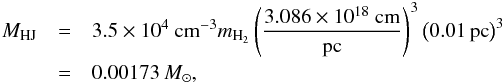 Mathematical equation: \begin{eqnarray} \label{Eq:Hogerheijde_mass} {M}_{\rm HJ}&=&3.5\times 10^4~{\rm cm^{-3}} m_{\rm H_2}\left(\frac{3.086\times 10^{18}~{\rm cm}}{\rm pc}\right)^3 \left(0.01\, {\rm pc}\right)^3 \nonumber\\ &=& 0.00173\, {M}_\sun, \end{eqnarray}