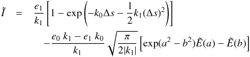 Mathematical equation: \appendix \setcounter{section}{2} \begin{eqnarray} \tilde{I}&=& \frac{e_1}{k_1}\left\lbrack 1-\exp\left(-k_0 \Delta s- \frac{1}{2}k_1 (\Delta s)^2\right) \right\rbrack \\\nonumber &&\quad - \frac{e_0\ k_1 - e_1\ k_0}{k_1}\sqrt{\frac{\pi}{2|k_1|}}\left\lbrack\exp(a^2-b^2)\tilde{E}(a)-\tilde{E}(b)\right\rbrack\, \end{eqnarray}