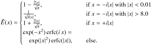 Mathematical equation: \appendix \setcounter{section}{2} \begin{equation} \label{Eq:Eimag} \tilde{E}(x) =\begin{cases} 1-\frac{2|x|}{\sqrt{\pi}}, \quad & \text{ if } x=-i|x| \text{ with } |x|<0.01 \\ \frac{1}{\sqrt{\pi}|x|}, \quad & \text{ if } x=-i|x| \text{ with } |x|>8.0 \\ 1+\frac{2|x|}{\sqrt{\pi}}, \quad & \text{ if } x=+i|x| \\ \exp(-x^2)\operatorname{erfc}(i\, x) = \\ \quad \exp(|x|^2)\operatorname{erfc}(|x|),\quad & \text{ else}. \end{cases} \end{equation}