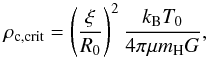 Mathematical equation: \begin{equation} \rho_{\mathrm{c},\text{crit}} = \left(\frac{\xi}{R_{0}}\right)^{2} \frac{k_{\mathrm{B}}T_{0}}{4\pi \mu m_{\mathrm{H}} G}, \label{equ:rhoc_crit} \end{equation}