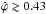 Mathematical equation: \hbox{$\hat{\varphi} \gtrsim 0.43$}