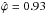 Mathematical equation: \hbox{$\hat{\varphi}=0.93$}