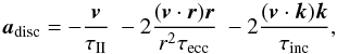 Mathematical equation: \begin{equation} \vec{a}_{\rm disc} = - \frac{\vec{v}}{\tau_{\rm II}}~ - 2 \frac{(\vec{v}\cdot\vec{r})\vec{r}}{r^{2}\tau_{\rm ecc}} ~ - 2 \frac{(\vec{v}\cdot\vec{k})\vec{k}}{\tau_{\rm inc}}, \end{equation}