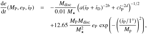 Mathematical equation: \begin{eqnarray} \frac{{\rm d}e}{{\rm d}t} (M_{\rm P},e_{\rm P},i_{\rm P})&=&-\frac{M_{\rm disc}}{0.01~M_\star}\left(a(i_{\rm P}+i_{\rm D})^{-2b}+ci_{\rm P}^{-2d}\right)^{-1/2} \nonumber \\ & & + 12.65 \, \frac{M_{\rm P} M_{\rm disc}}{M_{\star}^2}\, e_{\rm P} \, \exp\left(-\left(\frac{(i_{\rm P}/1^\circ)}{{M}_{\rm p}}\right)^2\right), \label{eq_e} \end{eqnarray}