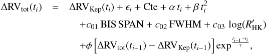 Mathematical equation: \appendix \setcounter{section}{2} \begin{eqnarray} \label{eq:2-4} \Delta {\rm RV_{\rm tot}}(t _{i}) &=& \Delta {\rm RV}_{{\rm Kep}}(t _{i}) + \epsilon_i + {\rm Cte} + \alpha\,t_i + \beta\,t_i^2 \nonumber \\[1mm] &&\quad+ c_{01}\,\mathrm{BIS\,SPAN} + c_{02}\,\mathrm{FWHM} + c_{03}\,\log(R'_{\rm HK})\nonumber \\[1mm] &&\quad+ \phi \left[\Delta {\rm RV_{\rm tot}}(t _{i-1}) - \Delta {\rm RV}_{{\rm Kep}}(t _{i-1})\right]{\rm exp}^\frac{t_{i-1}-t_i}{\tau}, \end{eqnarray}