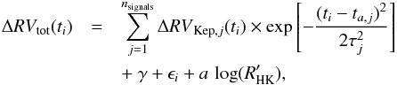 Mathematical equation: \appendix \setcounter{section}{2} \begin{eqnarray} \label{eq:2-6} \Delta {RV_{\rm tot}}(t _{i}) &=& \sum_{j=1}^{n_{\rm signals}} \Delta {RV}_{{\rm Kep},j}(t _{i}) \times \exp\left[-\frac{(t_i-t_{a,j})^2}{2\tau_j^2}\right] \nonumber \\ && +~ \gamma + \epsilon_i + a\,\log(R'_{\rm HK}), \end{eqnarray}