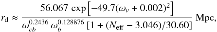 Mathematical equation: \begin{equation} r_{\rm d} \approx {56.067\, \exp\left[-49.7 (\omega_\nu+0.002)^2\right] \over \omega_{cb}^{0.2436} \, \omega_b^{0.128876} \, [1+(\neff-3.046)/30.60] } ~{\rm Mpc}, \label{eqn:rdneff} \end{equation}