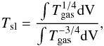 Mathematical equation: \begin{eqnarray} T_{\rm sl} = \dfrac{\int T_{\rm gas}^{1/4}\rm dV}{\int T_{\rm gas}^{-3/4}\rm dV}, \end{eqnarray}