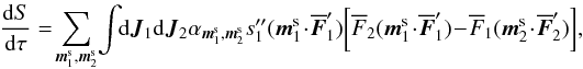 Mathematical equation: \begin{eqnarray*} \frac{\rd S}{\rd \tau} =\! \sum_{\bm{m}_{1}^{\rm s} , \bm{m}_{2}^{\rm s}} \! \int \!\! \rd \bm{J}_{1} \rd \bm{J}_{2} \alpha_{\bm{m}_{1}^{\rm s} , \bm{m}_{2}^{\rm s}} s''_{1} (\bm{m}_{1}^{\rm s} \!\cdot\! \bm{\oF}_{1}') \bigg[ \oF_{2} (\bm{m}_{1}^{\rm s} \!\cdot\! \bm{\oF}_{1}') \!-\! \oF_{1} (\bm{m}_{2}^{\rm s} \!\cdot\! \bm{\oF}_{2}') \bigg] , \end{eqnarray*}