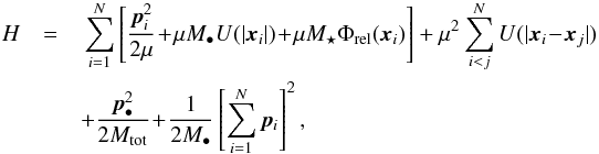 Mathematical equation: \begin{eqnarray} H & = &\,\sum_{i = 1}^{N} \left[ \frac{\bm{p}_{i}^{2}}{2 \mu} \!+\! \mu M_{\bullet} U (|\bm{x}_{i}|) \!+\! \mu M_{\star} \Phi_{\rm rel} (\bm{x}_{i}) \right] + \mu^{2} \sum_{i < j}^{N} U (|\bm{x}_{i} \!-\! \bm{x}_{j}|) \nonumber \\ && + \frac{\bm{p}_{\bullet}^{2}}{2 M_{\rm tot}} \!+\! \frac{1}{2 M_{\bullet}} \left[ \sum_{i = 1}^{N} \bm{p}_{i} \right]^{2} , \label{Hamiltonian_democratic} \end{eqnarray}