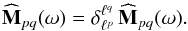 Mathematical equation: \begin{equation} \widehat{\mathbf{M}}_{pq} (\omega) = \delta_{\ell^{p}}^{\ell^{q}} \, \widehat{\mathbf{M}}_{pq} (\omega) . \label{symmetry_M_disc} \end{equation}