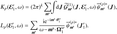 Mathematical equation: \appendix \setcounter{section}{2} \begin{eqnarray} && \, K_{p} (\bR_{1}' , \omega) = (2 \pi)^{k} \sum_{\bm{m}^{\rm s}} \!\! \int \!\! \rd \bm{J} \, \widetilde{\mathcal{G}}^{(1)}_{\bm{m}^{\rm s}} (\bm{J} , \bR_{1}' , \omega) \, \opsi_{\bm{m}^{\rm s}}^{(p) *} (\bm{J}) , \nonumber \\ && \, L_{p} (\bR_{1}' , \omega) = \sum_{\bm{m}^{\rm s}} \frac{\ri \re^{- \ri \bm{m}^{\rm s} \cdot \bm{\theta}_{1}^{\rm s \prime}}}{\omega \!-\! \bm{m}^{\rm s} \!\cdot\! \bm{\Omega}_{1}^{\rm s \prime}} \, \opsi_{\bm{m}^{\rm s}}^{(p) *} (\bm{J}_{1}') . \label{short_notation_K_L} \end{eqnarray}