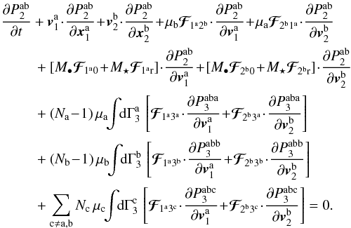 Mathematical equation: \appendix \setcounter{section}{2} \begin{eqnarray} \, \frac{\partial P_{2}^{\ra \rb}}{\partial t} &+& \bm{v}_{1}^{\ra} \!\cdot\! \frac{\partial P_{2}^{\ra \rb}}{\partial \bm{x}_{1}^{\ra}} \!+\! \bm{v}_{2}^{\rb} \!\cdot\! \frac{\partial P_{2}^{\ra \rb}}{\partial \bm{x}_{2}^{\rb}} \!+\! \mu_{\rb} \bm{\mathcal{F}}_{\! 1^{\ra} 2^{\rb}} \!\cdot\! \frac{\partial P_{2}^{\ra \rb}}{\partial \bm{v}_{1}^{\ra}} \!+\! \mu_{\ra} \bm{\mathcal{F}}_{\! 2^{\rb} 1^{\ra}} \!\cdot\! \frac{\partial P_{2}^{\ra \rb}}{\partial \bm{v}_{2}^{\rb}} \nonumber \\ & &\, + \left[ M_{\bullet} \bm{\mathcal{F}}_{\!1^{\ra} 0} \!+\! M_{\star} \bm{\mathcal{F}}_{\! 1^{\ra} \rr} \right] \!\cdot\! \frac{\partial P_{2}^{\ra \rb}}{\partial \bm{v}_{1}^{\ra}} \!+\! \left[ M_{\bullet} \bm{\mathcal{F}}_{\! 2^{\rb} 0} \!+\! M_{\star} \bm{\mathcal{F}}_{\! 2^{\rb} \rr} \right] \!\cdot\! \frac{\partial P_{2}^{\ra \rb}}{\partial \bm{v}_{2}^{\rb}} \nonumber \\ && \, + (N_{\ra} \!-\! 1) \, \mu_{\ra} \!\! \int \!\! \rd \Gamma_{3}^{\ra} \, \left[ \bm{\mathcal{F}}_{\! 1^{\ra} 3^{\ra}} \!\cdot\! \frac{\partial P_{3}^{\ra \rb \ra}}{\partial \bm{v}_{1}^{\ra}} \!+\! \bm{\mathcal{F}}_{\! 2^{\rb} 3^{\ra}} \!\cdot\! \frac{\partial P_{3}^{\ra \rb \ra}}{\partial \bm{v}_{2}^{\rb}} \right] \nonumber \\ && \, + (N_{\rb} \!-\! 1 ) \, \mu_{\rb} \!\! \int \!\! \rd \Gamma_{3}^{\rb} \, \left[ \bm{\mathcal{F}}_{\! 1^{\ra} 3^{\rb}} \!\cdot\! \frac{\partial P_{3}^{\ra \rb \rb}}{\partial \bm{v}_{1}^{\ra}} \!+\! \bm{\mathcal{F}}_{\! 2^{\rb} 3^{\rb}} \!\cdot\! \frac{\partial P_{3}^{\ra \rb \rb}}{\partial \bm{v}_{2}^{\rb}} \right] \nonumber \\ && \, + \sum_{\rc \neq \ra , \rb} N_{\rc} \, \mu_{\rc} \!\! \int \!\! \rd \Gamma_{3}^{\rc} \, \left[ \bm{\mathcal{F}}_{\! 1^{\ra} 3^{\rc}} \!\cdot\! \frac{\partial P_{3}^{\ra \rb \rc}}{\partial \bm{v}_{1}^{\ra}} \!+\! \bm{\mathcal{F}}_{\! 2^{\rb} 3^{\rc}} \!\cdot\! \frac{\partial P_{3}^{\ra \rb \rc}}{\partial \bm{v}_{2}^{\rb}} \right] = 0 . \label{BBGKY_2_ab_multi} \end{eqnarray}