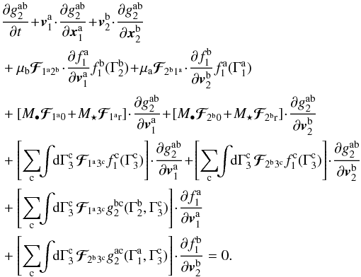Mathematical equation: \appendix \setcounter{section}{2} \begin{eqnarray} && \, \frac{\partial g_{2}^{\ra \rb}}{\partial t} \!+\! \bm{v}_{1}^{\ra} \!\cdot\! \frac{\partial g_{2}^{\ra \rb}}{\partial \bm{x}_{1}^{\ra}} \!+\! \bm{v}_{2}^{\rb} \!\cdot\! \frac{\partial g_{2}^{\ra \rb}}{\partial \bm{x}_{2}^{\rb}} \nonumber \\ && \, + \mu_{\rb} \bm{\mathcal{F}}_{\!1^{\ra} 2^{\rb}} \!\cdot\! \frac{\partial f_{1}^{\ra}}{\partial \bm{v}_{1}^{\ra}} f_{1}^{\rb} (\Gamma_{2}^{\rb}) \!+\! \mu_{\ra} \bm{\mathcal{F}}_{\!2^{\rb} 1^{\ra}} \!\cdot\! \frac{\partial f_{1}^{\rb}}{\partial \bm{v}_{2}^{\rb}} f_{1}^{\ra} (\Gamma_{1}^{\ra}) \nonumber \\ && \, + \left[ M_{\bullet} \bm{\mathcal{F}}_{\!1^{\ra} 0} \!+\! M_{\star} \bm{\mathcal{F}}_{\!1^{\ra} \rr} \right] \!\cdot\! \frac{\partial g_{2}^{\ra \rb}}{\partial \bm{v}_{1}^{\ra} } \!+\! \left[ M_{\bullet} \bm{\mathcal{F}}_{\!2^{\rb}0} \!+\! M_{\star} \bm{\mathcal{F}}_{\!2^{\rb} \rr} \right] \!\cdot\! \frac{\partial g_{2}^{\ra \rb}}{\partial \bm{v}_{2}^{\rb}} \nonumber \\ && \, + \left[ \sum_{\rc} \!\! \int \!\! \rd \Gamma_{3}^{\rc} \, \bm{\mathcal{F}}_{\!1^{\ra} 3^{\rc}} f_{1}^{\rc} (\Gamma_{3}^{\rc}) \right] \!\cdot\! \frac{\partial g_{2}^{\ra \rb}}{\partial \bm{v}_{1}^{\ra}} \!+\! \left[ \sum_{\rc} \!\! \int \!\! \rd \Gamma_{3}^{\rc} \, \bm{\mathcal{F}}_{\! 2^{\rb} 3^{\rc}} f_{1}^{\rc} (\Gamma_{3}^{\rc}) \right] \!\cdot\! \frac{\partial g_{2}^{\ra \rb}}{\partial \bm{v}_{2}^{\rb}} \nonumber \\ && \, + \left[ \sum_{\rc} \!\! \int \!\! \rd \Gamma_{3}^{\rc} \, \bm{\mathcal{F}}_{\!1^{\ra} 3^{\rc}} g_{2}^{\rb \rc} (\Gamma_{2}^{\rb} , \Gamma_{3}^{\rc}) \right] \!\cdot\! \frac{\partial f_{1}^{\ra}}{\partial \bm{v}_{1}^{\ra}} \nonumber \\ && \, + \left[ \sum_{\rc} \!\! \int \!\! \rd \Gamma_{3}^{\rc} \, \bm{\mathcal{F}}_{\!2^{\rb} 3^{\rc}} g_{2}^{\ra \rc} (\Gamma_{1}^{\ra} , \Gamma_{3}^{\rc}) \right] \!\cdot\! \frac{\partial f_{1}^{\rb}}{\partial \bm{v}_{2}^{\rb}} = 0 . \label{BBGKY_2_g_multi} \end{eqnarray}