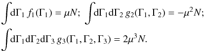 Mathematical equation: \begin{eqnarray} && \, \!\! \int \!\! \rd \Gamma_{1} \, f_{1} (\Gamma_{1}) = \mu N ; \;\; \!\! \int \!\! \rd \Gamma_{1} \rd \Gamma_{2} \, g_{2} (\Gamma_{1} , \Gamma_{2}) = - \mu^{2} N; \;\; \nonumber \\ && \, \!\! \int \!\! \rd \Gamma_{1} \rd \Gamma_{2} \rd \Gamma_{3} \, g_{3} (\Gamma_{1} , \Gamma_{2} , \Gamma_{3}) = 2 \mu^{3} N . \label{normalisations_f1_g2_g3} \end{eqnarray}