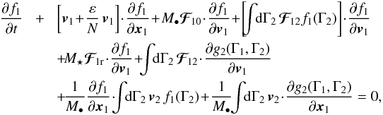Mathematical equation: \begin{eqnarray} \frac{\partial f_{1}}{\partial t}& \!+\!& \left[ \bm{v}_{1} \!+\! \frac{\varepsilon}{N} \, \bm{v}_{1} \right] \!\cdot\! \frac{\partial f_{1}}{\partial \bm{x}_{1}} \!+\! M_{\bullet} \bm{\mathcal{F}}_{\!10} \!\cdot\! \frac{\partial f_{1}}{\partial \bm{v}_{1}} \!+\! \left[ \!\! \int \!\! \rd \Gamma_{2} \, \bm{\mathcal{F}}_{\!12} f_{1} (\Gamma_{2}) \right] \!\cdot\! \frac{\partial f_{1}}{\partial \bm{v}_{1}} \nonumber \\ && \, \!+\! M_{\star} \bm{\mathcal{F}}_{\! 1 \rr} \!\cdot\! \frac{\partial f_{1}}{\partial \bm{v}_{1}} \!+\! \!\! \int \!\! \rd \Gamma_{2} \, \bm{\mathcal{F}}_{\!12} \!\cdot\! \frac{\partial g_{2} (\Gamma_{1} , \Gamma_{2})}{\partial \bm{v}_{1}} \nonumber \\ & &\, \!+\! \frac{1}{M_{\bullet}} \frac{\partial f_{1}}{\partial \bm{x}_{1}} \!\cdot\! \!\! \int \!\! \rd \Gamma_{2} \, \bm{v}_{2} \, f_{1} (\Gamma_{2}) \!+\! \frac{1}{M_{\bullet}} \!\! \int \!\! \rd \Gamma_{2} \, \bm{v}_{2} \!\cdot\! \frac{\partial g_{2} (\Gamma_{1} , \Gamma_{2})}{\partial \bm{x}_{1}} = 0 , \label{BBGKY_1_fn} \end{eqnarray}