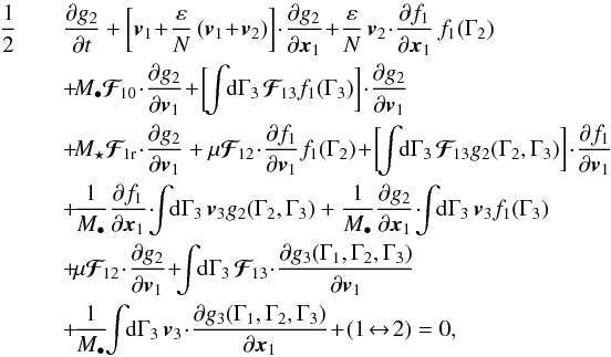 Mathematical equation: \begin{eqnarray} \frac{1}{2}& &\frac{\partial g_{2}}{\partial t} + \bigg[ \bm{v}_{1} \!+\! \frac{\varepsilon}{N} \, (\bm{v}_{1} \!+\! \bm{v}_{2}) \bigg] \!\cdot\! \frac{\partial g_{2}}{\partial \bm{x}_{1}} \!+\! \frac{\varepsilon}{N} \, \bm{v}_{2} \!\cdot\! \frac{\partial f_{1}}{\partial \bm{x}_{1}} \, f_{1} (\Gamma_{2}) \nonumber \\ && \, \!+\! M_{\bullet} \bm{\mathcal{F}}_{\!10} \!\cdot\! \frac{\partial g_{2}}{\partial \bm{v}_{1}} \!+\! \bigg[ \!\! \int \!\! \rd \Gamma_{3} \, \bm{\mathcal{F}}_{\!13} f_{1} (\Gamma_{3}) \bigg] \!\cdot\! \frac{\partial g_{2}}{\partial \bm{v}_{1}} \nonumber \\ & &\, \!+\! M_{\star} \bm{\mathcal{F}}_{\! 1 \rr} \!\cdot\! \frac{\partial g_{2}}{\partial \bm{v}_{1}} + \mu \bm{\mathcal{F}}_{\!12} \!\cdot\! \frac{\partial f_{1}}{\partial \bm{v}_{1}} f_{1} (\Gamma_{2}) \!+\! \bigg[ \!\! \int \!\! \rd \Gamma_{3} \, \bm{\mathcal{F}}_{\!13} g_{2} (\Gamma_{2} , \Gamma_{3}) \bigg] \!\cdot\! \frac{\partial f_{1}}{\partial \bm{v}_{1}} \nonumber \\ && \, \!+\! \frac{1}{M_{\bullet}} \frac{\partial f_{1}}{\partial \bm{x}_{1}} \!\cdot\! \!\! \int \!\! \rd \Gamma_{3} \, \bm{v}_{3} g_{2} (\Gamma_{2} , \Gamma_{3}) + \frac{1}{M_{\bullet}} \frac{\partial g_{2}}{\partial \bm{x}_{1}} \!\cdot\! \!\! \int \!\! \rd \Gamma_{3} \, \bm{v}_{3} f_{1} (\Gamma_{3}) \nonumber \\ && \, \!+\! \mu \bm{\mathcal{F}}_{\!12} \!\cdot\! \frac{\partial g_{2}}{\partial \bm{v}_{1}} \!+\! \!\! \int \!\! \rd \Gamma_{3} \, \bm{\mathcal{F}}_{\!13} \!\cdot\! \frac{\partial g_{3} (\Gamma_{1} , \Gamma_{2} , \Gamma_{3})}{\partial \bm{v}_{1}} \nonumber \\ && \, \!+\! \frac{1}{M_{\bullet}} \!\! \int \!\! \rd \Gamma_{3} \, \bm{v}_{3} \!\cdot\! \frac{\partial g_{3} (\Gamma_{1} , \Gamma_{2} , \Gamma_{3})}{\partial \bm{x}_{1}} \!+\! (1 \!\leftrightarrow\! 2) = 0 , \label{BBGKY_2_fn} \end{eqnarray}
