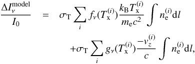 Mathematical equation: \begin{eqnarray} \frac{\Delta I_{\nu}^{\rm model}}{I_0} & = & \sigma_{\rm T} \sum\limits_{i} f_{\nu}(T_{\rm x}^{(i)}) \frac{k_{\rm B} T_{\rm x}^{(i)}}{m_{\rm e} c^2} \int n_{\rm e}^{(i)} {\rm d}l \nonumber \\ &&\quad + \sigma_{\rm T} \sum\limits_{i} g_{\nu}(T_{\rm x}^{(i)}) \frac{-v_z^{(i)}}{c} \int n_{\rm e}^{(i)} {\rm d}l, \label{eq:Inu_model} \end{eqnarray}
